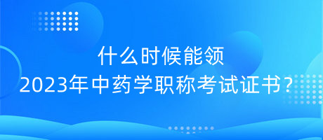 什么時候能領(lǐng)2023年中藥學(xué)職稱考試證書？
