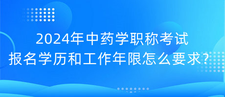 2024年中藥學(xué)職稱考試報(bào)名學(xué)歷和工作年限怎么要求？