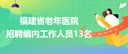 福建省老年醫(yī)院2023年招聘編內(nèi)工作人員13名