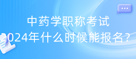 中藥學(xué)職稱考試2024年什么時(shí)候能報(bào)名？