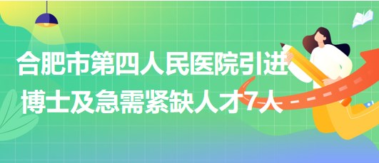 合肥市第四人民醫(yī)院2023年引進(jìn)博士及急需緊缺人才7人