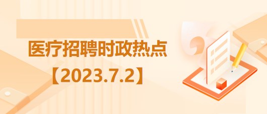 醫(yī)療衛(wèi)生招聘時(shí)事政治：2023年7月2日時(shí)政熱點(diǎn)整理