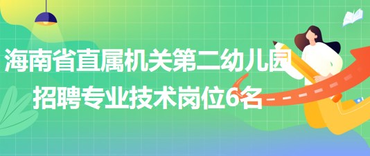 海南省直屬機關第二幼兒園2023年招聘專業(yè)技術崗位6名