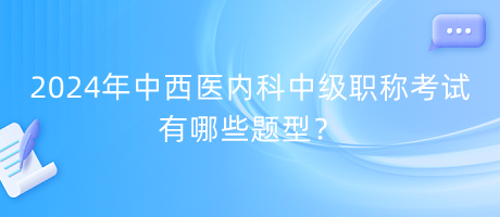 2024年中西醫(yī)內科中級職稱考試有哪些題型？