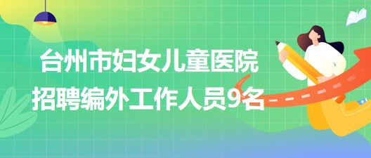 臺(tái)州市婦女兒童醫(yī)院2023年7月招聘編外工作人員9名