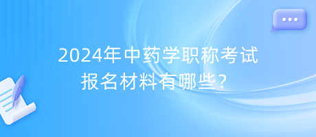 2024年中藥學(xué)職稱考試報(bào)名材料有哪些？