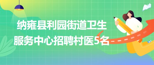 貴州省畢節(jié)市納雍縣利園街道衛(wèi)生服務中心2023年招聘村醫(yī)5名