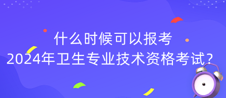 什么時(shí)候可以報(bào)考2024年衛(wèi)生專業(yè)技術(shù)資格考試？