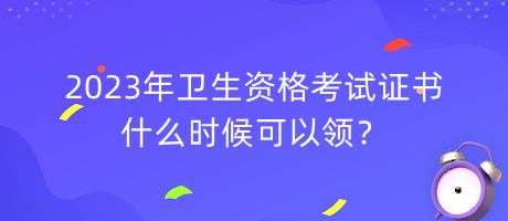 2023年衛(wèi)生資格考試證書什么時候可以領(lǐng)？
