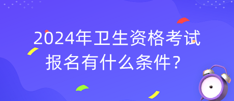 2024年衛(wèi)生資格考試報名有什么條件？