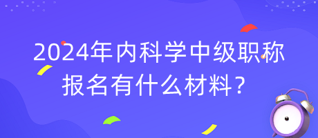 2024年內(nèi)科學中級職稱報名有什么材料？