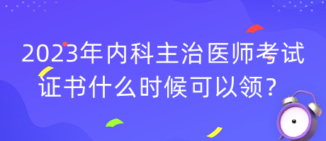 2023年內(nèi)科主治醫(yī)師考試證書什么時(shí)候可以領(lǐng)？