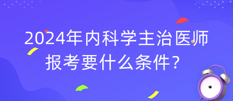 2024年內(nèi)科學(xué)主治醫(yī)師報(bào)考要什么條件？