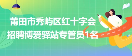 福建省莆田市秀嶼區(qū)紅十字會(huì)招聘博愛(ài)驛站專(zhuān)管員1名