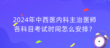 2024年中西醫(yī)內(nèi)科主治醫(yī)師各科目考試時(shí)間怎么安排？