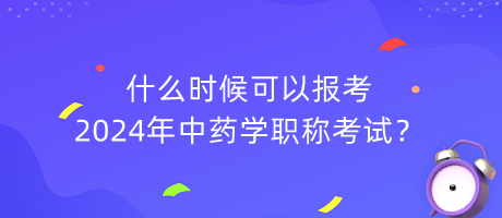 什么時(shí)候可以報(bào)考2024年中藥學(xué)職稱考試？