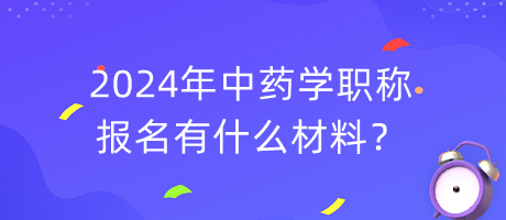 2024年中藥學(xué)職稱(chēng)報(bào)名有什么材料？
