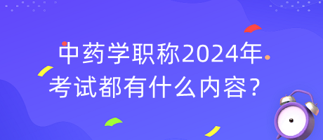 中藥學職稱2024年考試都有什么內容？