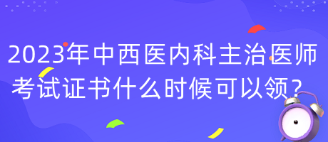 2023年中西醫(yī)內(nèi)科主治醫(yī)師考試證書什么時(shí)候可以領(lǐng)？