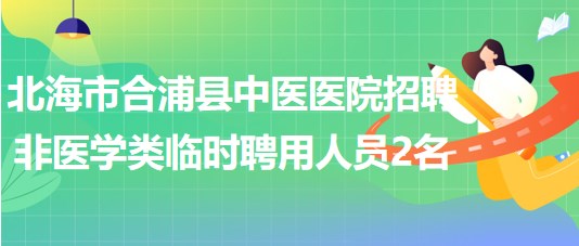 北海市合浦縣中醫(yī)醫(yī)院2023年招聘非醫(yī)學類臨時聘用人員2名