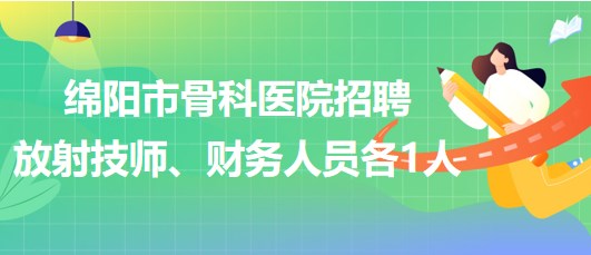 四川省綿陽(yáng)市骨科醫(yī)院招聘放射技師1人、財(cái)務(wù)人員1人