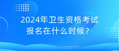 2024年衛(wèi)生資格考試報(bào)名在什么時候？