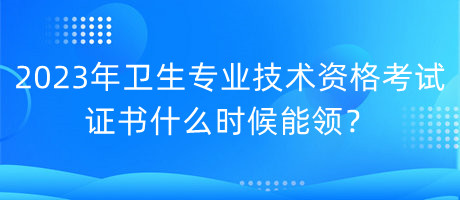 2023年衛(wèi)生專業(yè)技術(shù)資格考試證書什么時候能領？