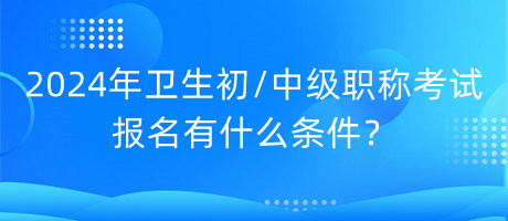 2024年衛(wèi)生初中級職稱考試報名有什么條件？