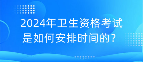 2024年衛(wèi)生資格考試是如何安排時間的？