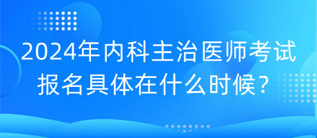 2024年內(nèi)科主治醫(yī)師考試報名具體在什么時候？