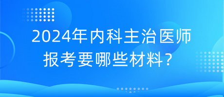 2024年內(nèi)科主治醫(yī)師報(bào)考要哪些材料？