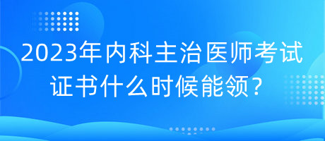 2023年內(nèi)科主治醫(yī)師考試證書什么時候能領(lǐng)？