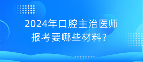 2024年口腔主治醫(yī)師報(bào)考要哪些材料？