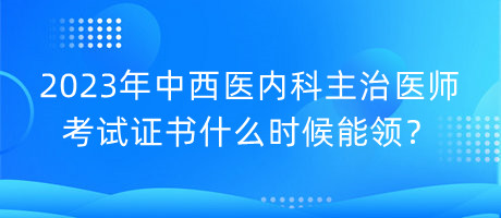 2023年中西醫(yī)內(nèi)科主治醫(yī)師考試證書什么時(shí)候能領(lǐng)？