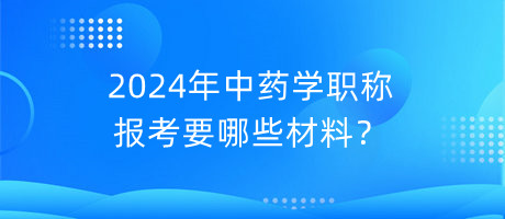 2024年中藥學(xué)職稱報(bào)考要哪些材料？