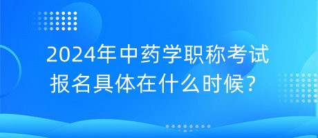 2024年中藥學(xué)職稱考試報名具體在什么時候？