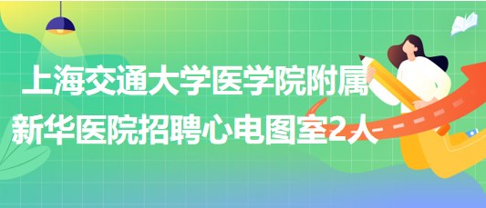 上海交通大學醫(yī)學院附屬新華醫(yī)院招聘心電圖室工作人員2名