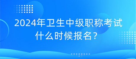 2024年衛(wèi)生中級(jí)職稱考試什么時(shí)候報(bào)名？