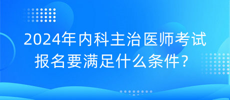 2024年內(nèi)科主治醫(yī)師考試報(bào)名要滿足什么條件？