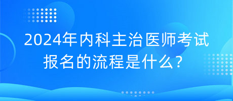 2024年內(nèi)科主治醫(yī)師考試報名的流程是什么？