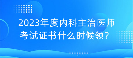 2023年度內(nèi)科主治醫(yī)師考試證書(shū)什么時(shí)候領(lǐng)？