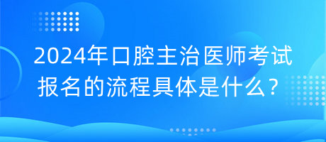 2024年口腔主治醫(yī)師考試報名的流程具體是什么？