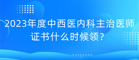 2023年度中西醫(yī)內(nèi)科主治醫(yī)師證書什么時(shí)候領(lǐng)？