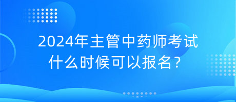 2024年主管中藥師考試什么時(shí)候可以報(bào)名？