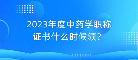2023年度中藥學職稱證書什么時候領？