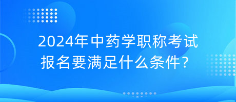 2024年中藥學(xué)職稱考試報名要滿足什么條件？