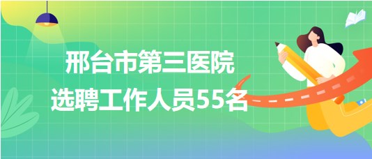 邢臺市第三醫(yī)院2023年選聘工作人員55名