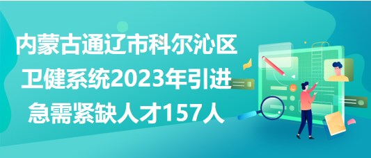 內(nèi)蒙古通遼市科爾沁區(qū)衛(wèi)健系統(tǒng)2023年引進急需緊缺人才157人
