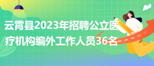 漳州市云霄縣2023年招聘公立醫(yī)療機(jī)構(gòu)編外工作人員36名