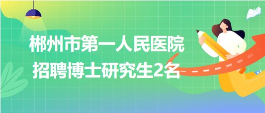 湖南省郴州市第一人民醫(yī)院2023年招聘第二批博士研究生2名